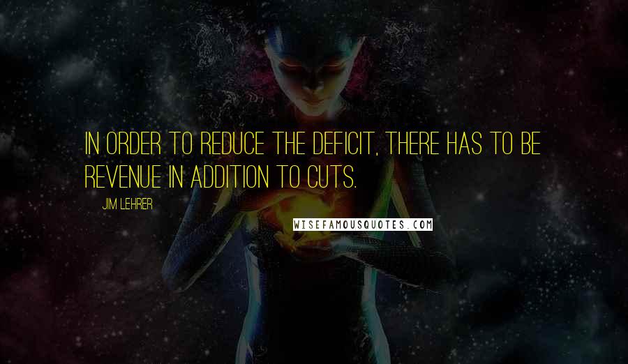 Jim Lehrer quotes: In order to reduce the deficit, there has to be revenue in addition to cuts.