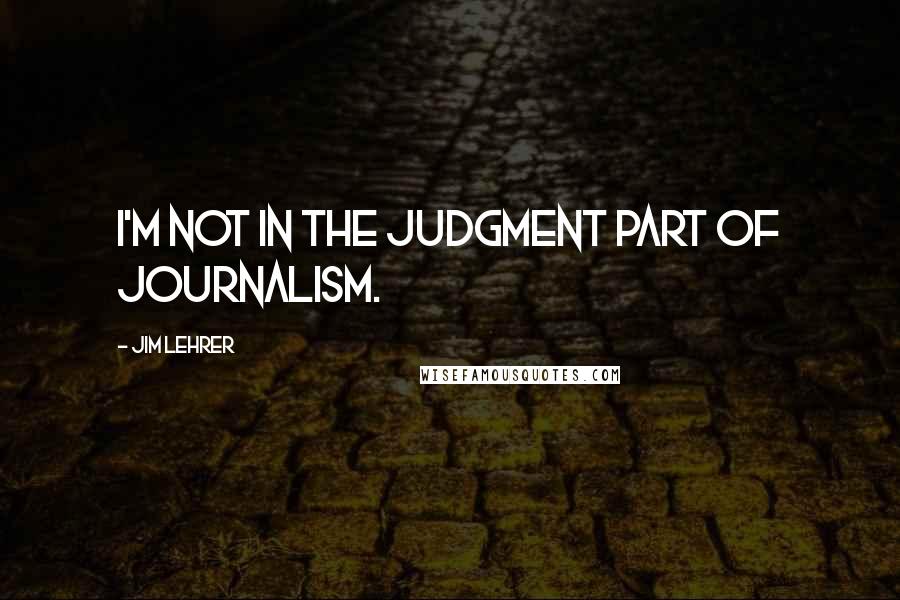 Jim Lehrer quotes: I'm not in the judgment part of journalism.