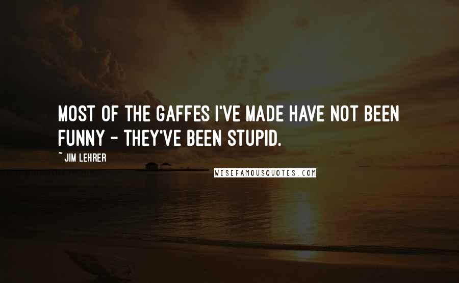 Jim Lehrer quotes: Most of the gaffes I've made have not been funny - they've been stupid.