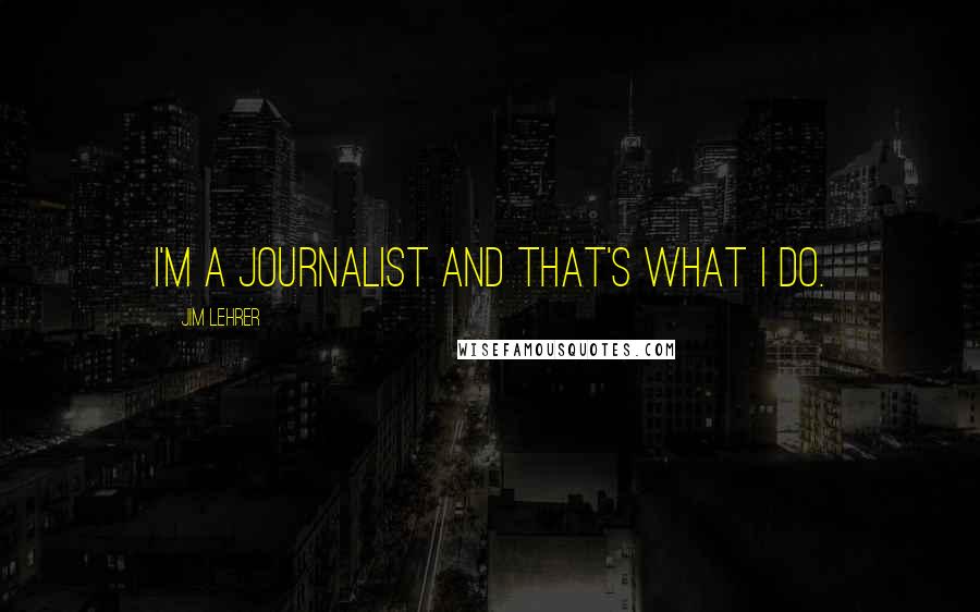 Jim Lehrer quotes: I'm a journalist and that's what I do.