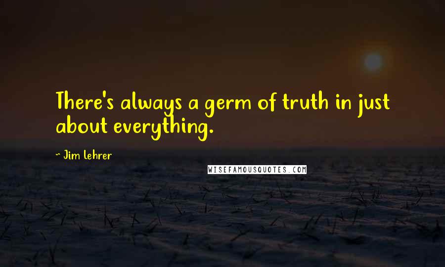 Jim Lehrer quotes: There's always a germ of truth in just about everything.