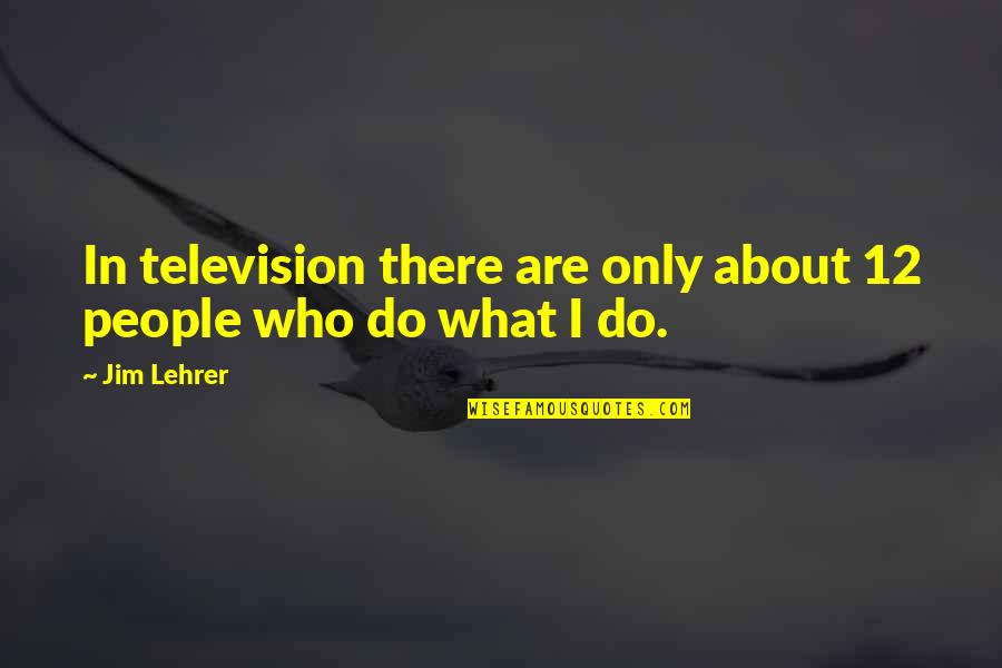 Jim Lehrer Quotes By Jim Lehrer: In television there are only about 12 people