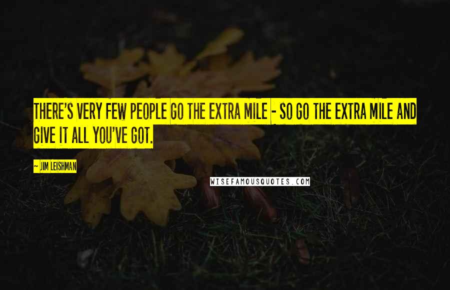 Jim Leishman quotes: There's very few people go the extra mile - so go the extra mile and give it all you've got.