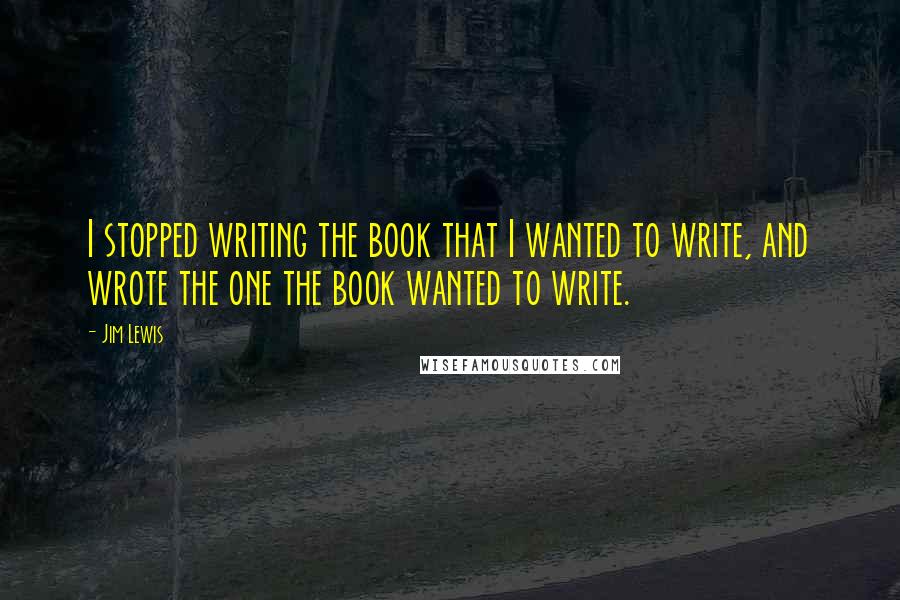 Jim Lewis quotes: I stopped writing the book that I wanted to write, and wrote the one the book wanted to write.