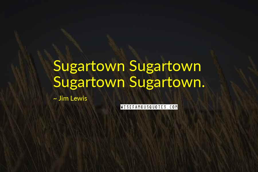 Jim Lewis quotes: Sugartown Sugartown Sugartown Sugartown.