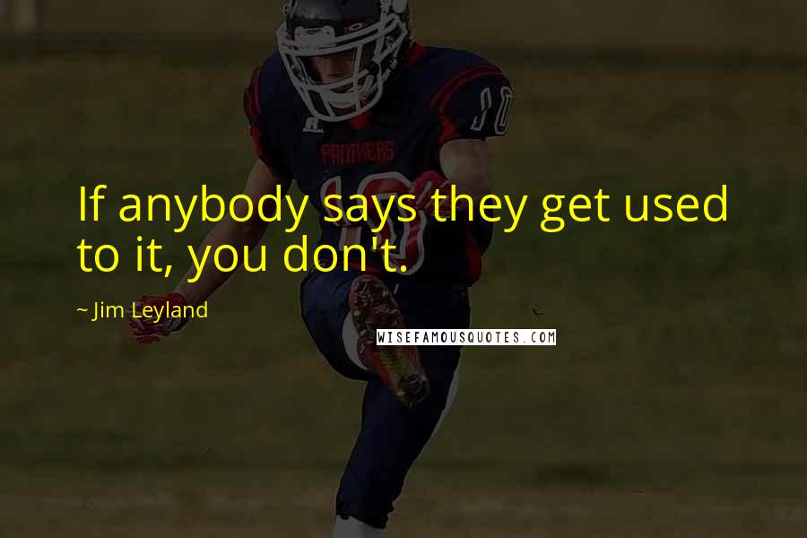 Jim Leyland quotes: If anybody says they get used to it, you don't.