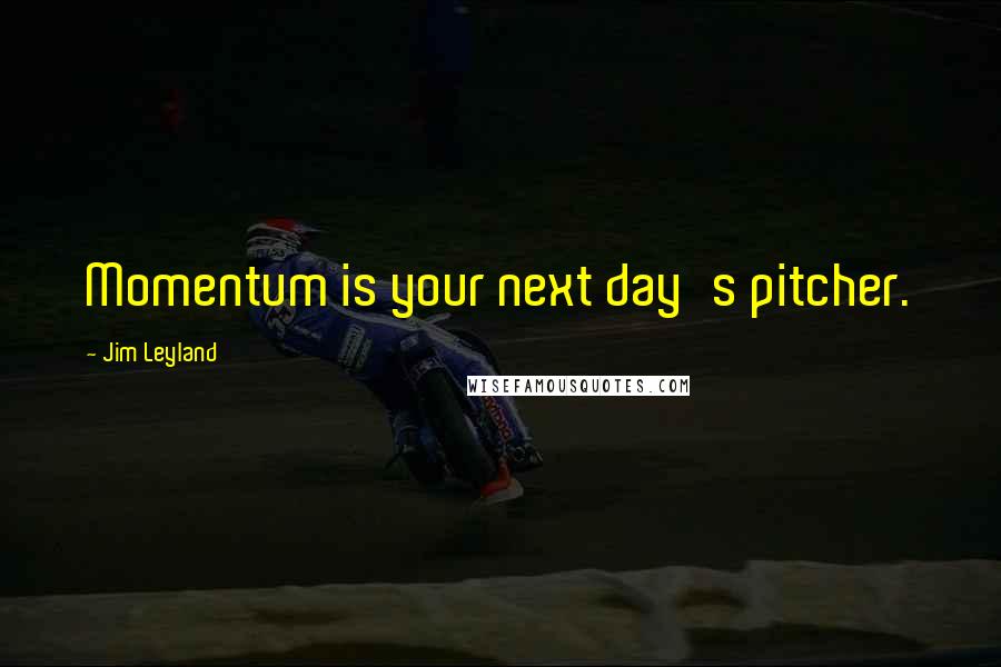 Jim Leyland quotes: Momentum is your next day's pitcher.