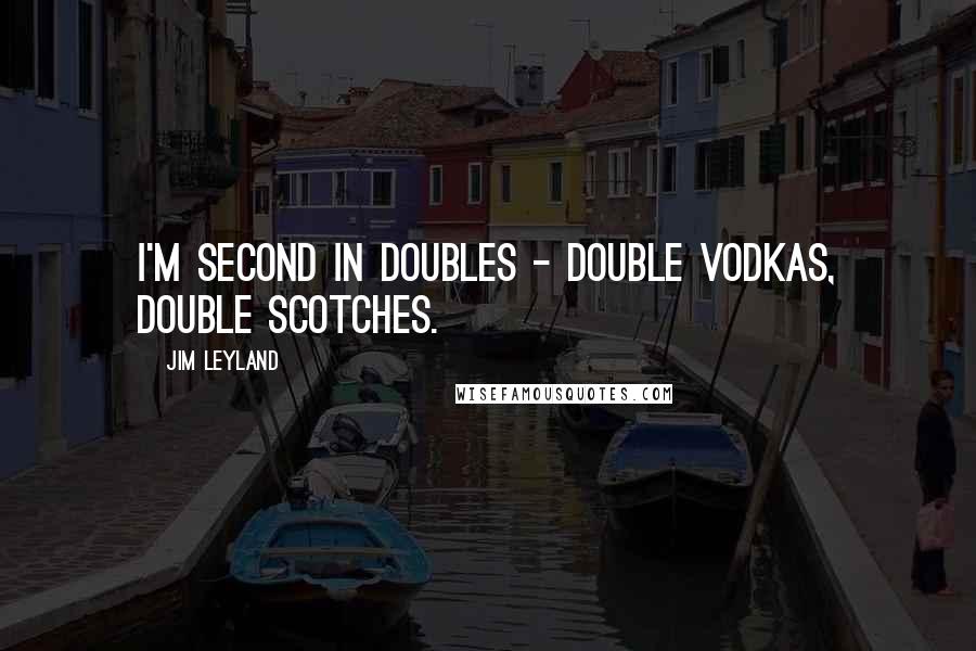 Jim Leyland quotes: I'm second in doubles - double vodkas, double scotches.