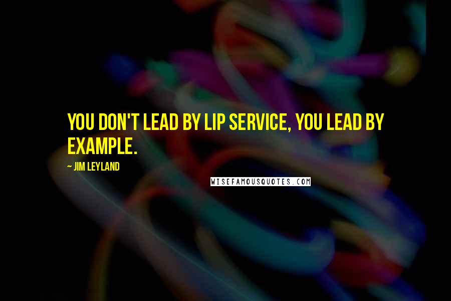 Jim Leyland quotes: You don't lead by lip service, you lead by example.