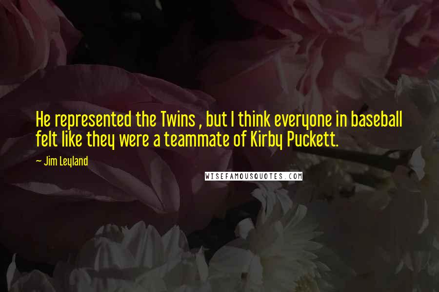 Jim Leyland quotes: He represented the Twins , but I think everyone in baseball felt like they were a teammate of Kirby Puckett.