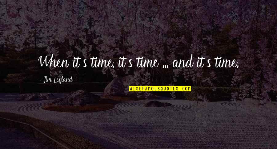 Jim Leyland Quotes By Jim Leyland: When it's time, it's time ... and it's Jim Leyland Quotes By Jim Leyland: When it's time, it's time ... and it's