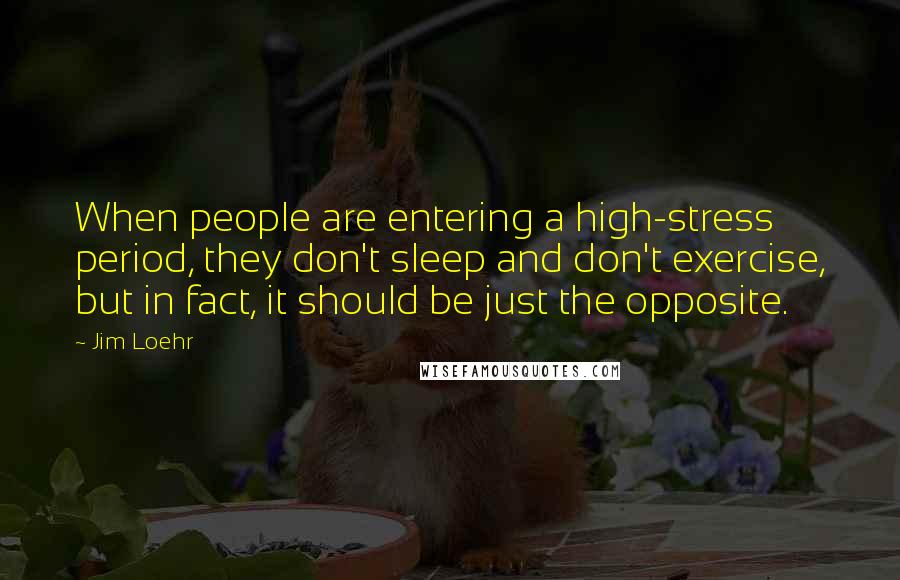 Jim Loehr quotes: When people are entering a high-stress period, they don't sleep and don't exercise, but in fact, it should be just the opposite.