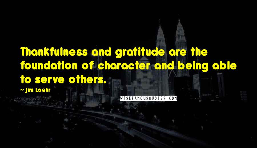 Jim Loehr quotes: Thankfulness and gratitude are the foundation of character and being able to serve others.