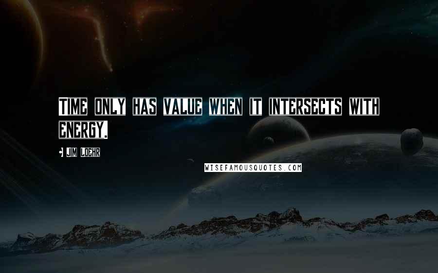 Jim Loehr quotes: Time only has value when it intersects with energy.