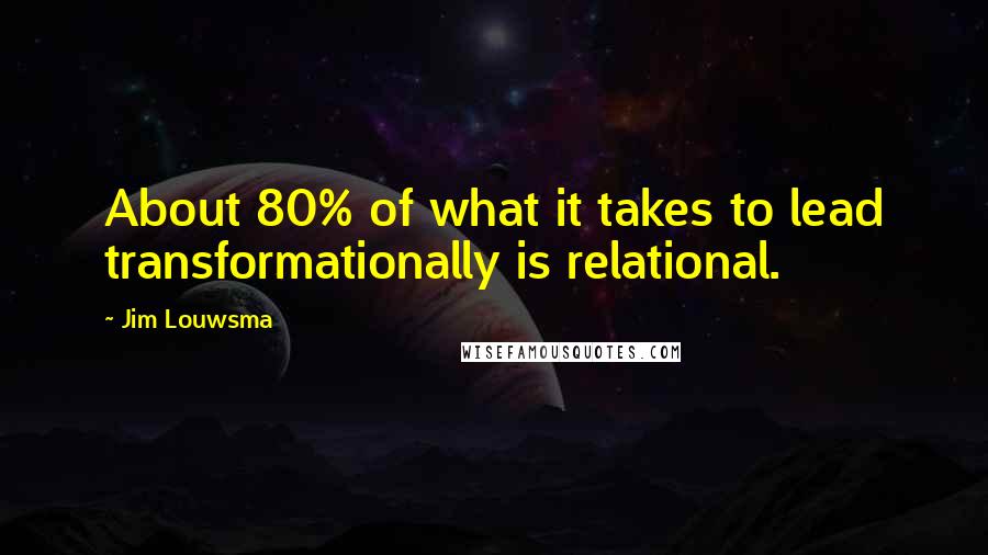 Jim Louwsma quotes: About 80% of what it takes to lead transformationally is relational.