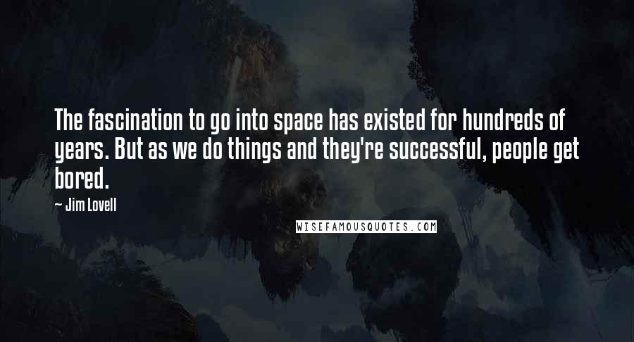 Jim Lovell quotes: The fascination to go into space has existed for hundreds of years. But as we do things and they're successful, people get bored.