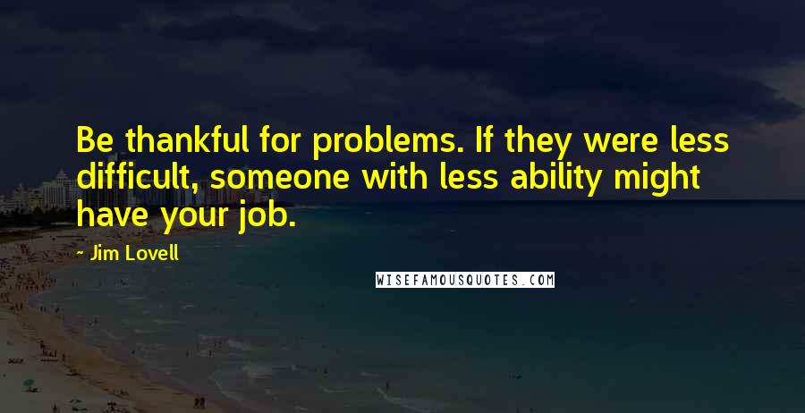 Jim Lovell quotes: Be thankful for problems. If they were less difficult, someone with less ability might have your job.