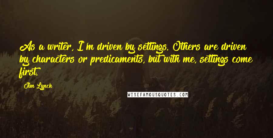 Jim Lynch quotes: As a writer, I'm driven by settings. Others are driven by characters or predicaments, but with me, settings come first. Jim Lynch quotes: As a writer, I'm driven by settings. Others are driven by characters or predicaments, but with me, settings come first.