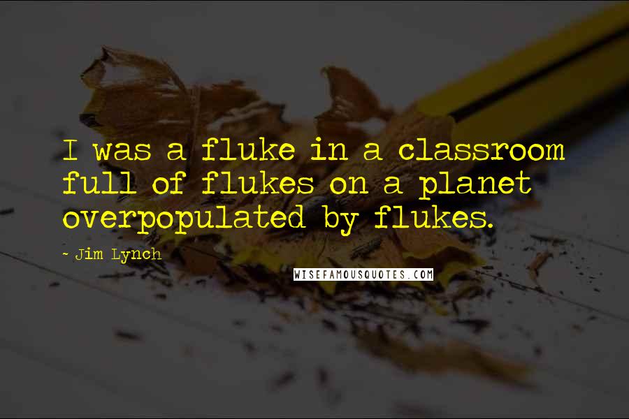 Jim Lynch quotes: I was a fluke in a classroom full of flukes on a planet overpopulated by flukes.
