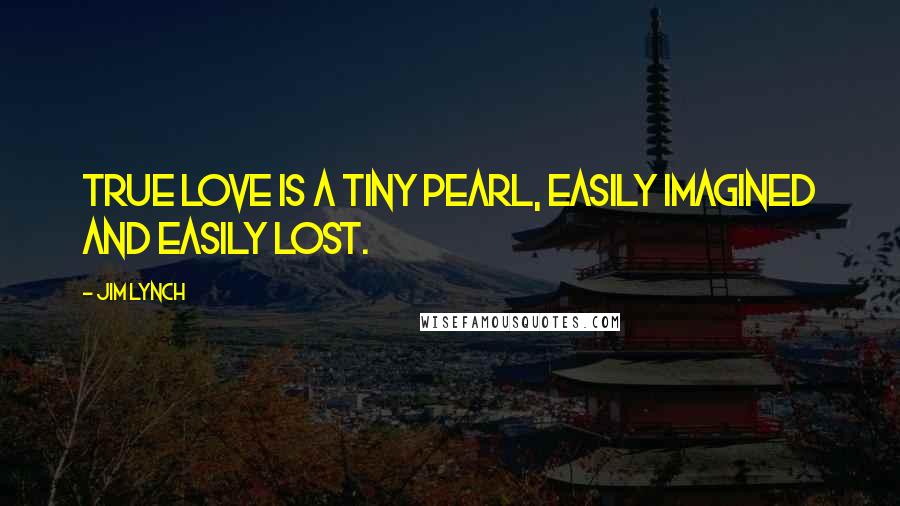 Jim Lynch quotes: True love is a tiny pearl, easily imagined and easily lost.
