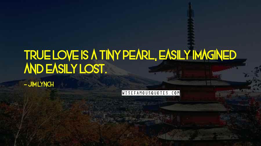 Jim Lynch quotes: True love is a tiny pearl, easily imagined and easily lost. Jim Lynch quotes: True love is a tiny pearl, easily imagined and easily lost.