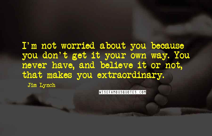 Jim Lynch quotes: I'm not worried about you because you don't get it your own way. You never have, and believe it or not, that makes you extraordinary.