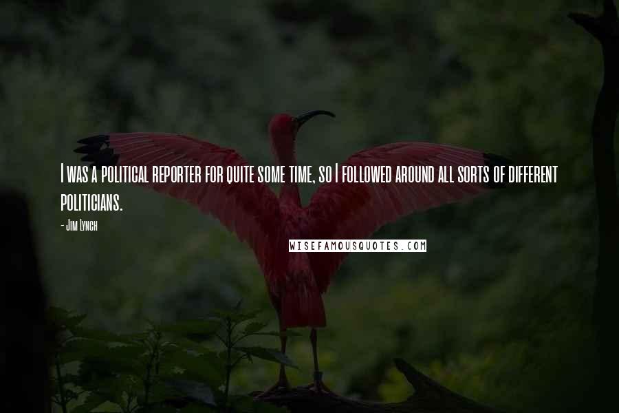 Jim Lynch quotes: I was a political reporter for quite some time, so I followed around all sorts of different politicians.