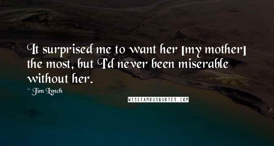 Jim Lynch quotes: It surprised me to want her [my mother] the most, but I'd never been miserable without her.