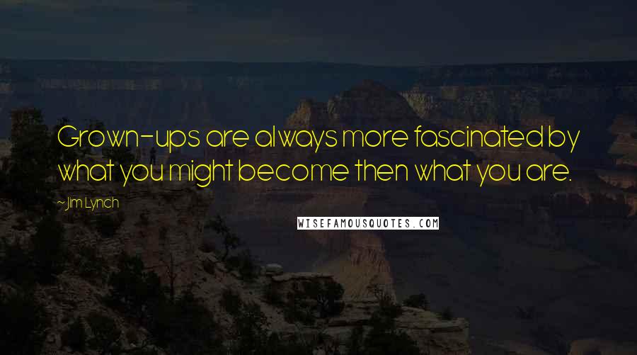 Jim Lynch quotes: Grown-ups are always more fascinated by what you might become then what you are. Jim Lynch quotes: Grown-ups are always more fascinated by what you might become then what you are.