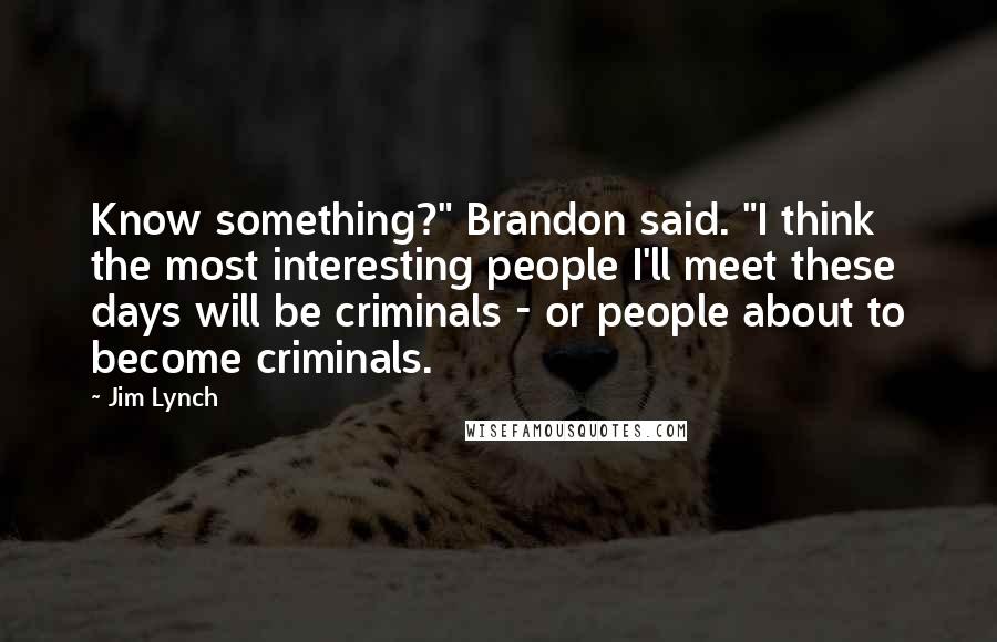 Jim Lynch quotes: Know something?" Brandon said. "I think the most interesting people I'll meet these days will be criminals - or people about to become criminals. Jim Lynch quotes: Know something?" Brandon said. "I think the most interesting people I'll meet these days will be criminals - or people about to become criminals.