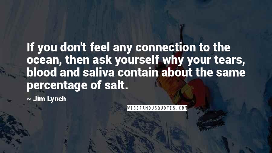 Jim Lynch quotes: If you don't feel any connection to the ocean, then ask yourself why your tears, blood and saliva contain about the same percentage of salt.