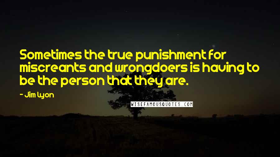Jim Lyon quotes: Sometimes the true punishment for miscreants and wrongdoers is having to be the person that they are. Jim Lyon quotes: Sometimes the true punishment for miscreants and wrongdoers is having to be the person that they are.