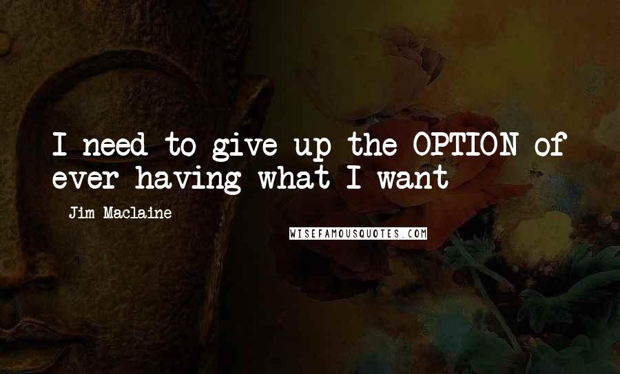 Jim Maclaine quotes: I need to give up the OPTION of ever having what I want
