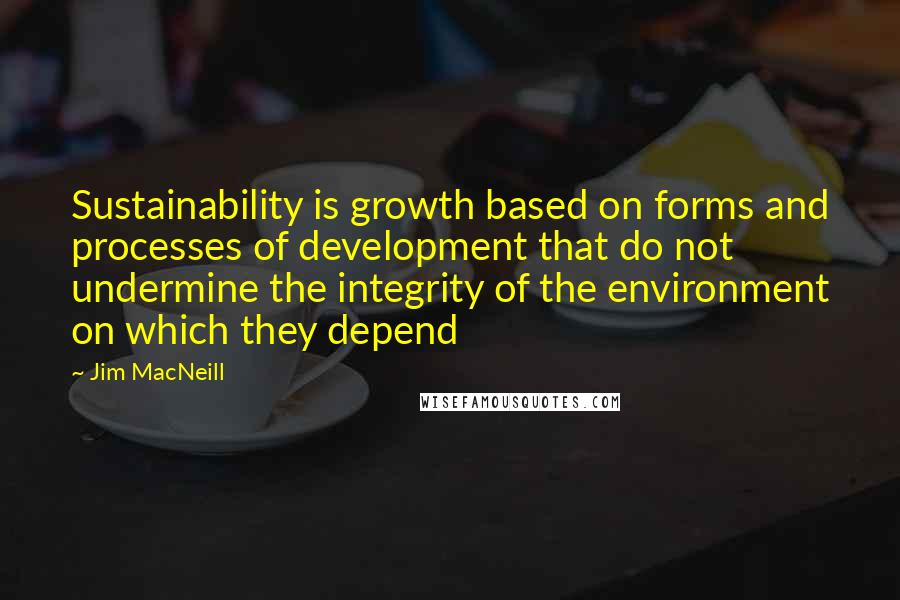 Jim MacNeill quotes: Sustainability is growth based on forms and processes of development that do not undermine the integrity of the environment on which they depend