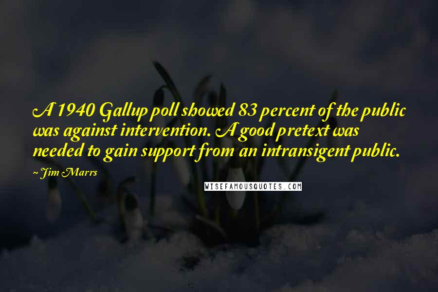 Jim Marrs quotes: A 1940 Gallup poll showed 83 percent of the public was against intervention. A good pretext was needed to gain support from an intransigent public. Jim Marrs quotes: A 1940 Gallup poll showed 83 percent of the public was against intervention. A good pretext was needed to gain support from an intransigent public.