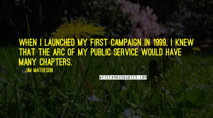 Jim Matheson quotes: When I launched my first campaign in 1999, I knew that the arc of my public service would have many chapters.