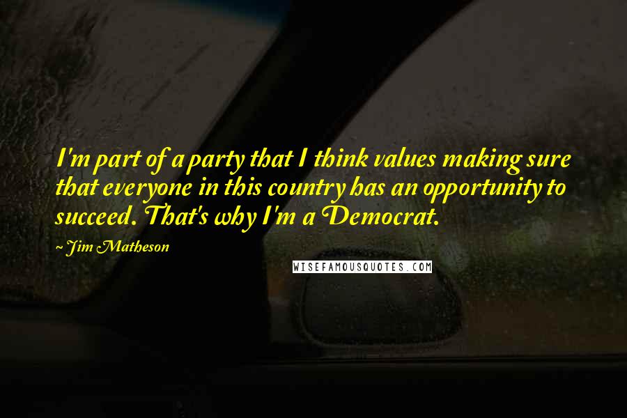 Jim Matheson quotes: I'm part of a party that I think values making sure that everyone in this country has an opportunity to succeed. That's why I'm a Democrat. Jim Matheson quotes: I'm part of a party that I think values making sure that everyone in this country has an opportunity to succeed. That's why I'm a Democrat.