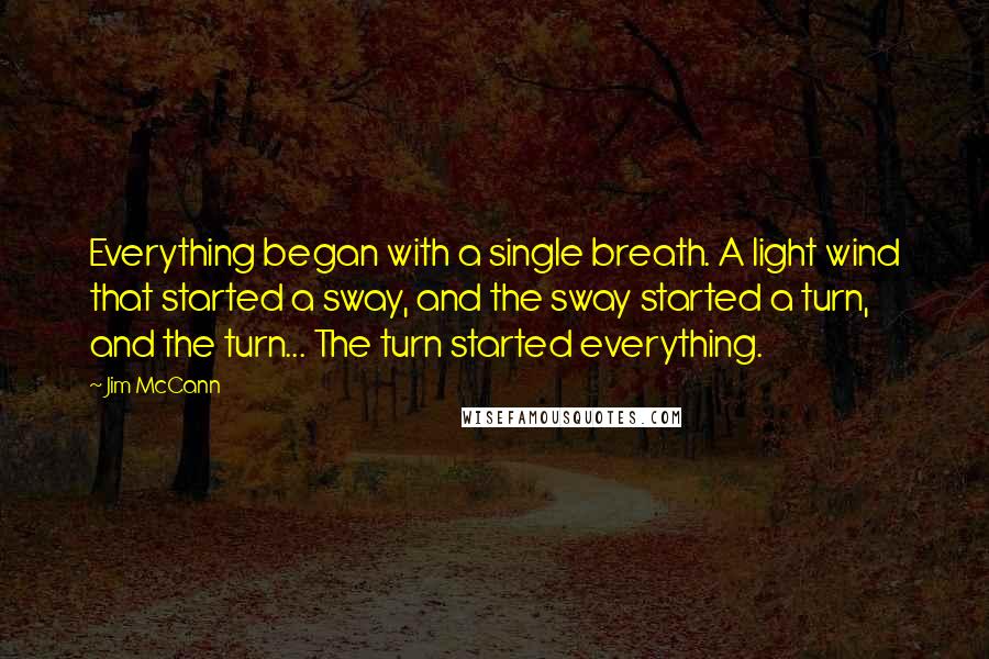 Jim McCann quotes: Everything began with a single breath. A light wind that started a sway, and the sway started a turn, and the turn... The turn started everything.