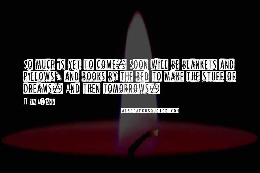 Jim McCann quotes: So much is yet to come. Soon will be blankets and pillows, and books by the bed to make the stuff of dreams. And then tomorrows.