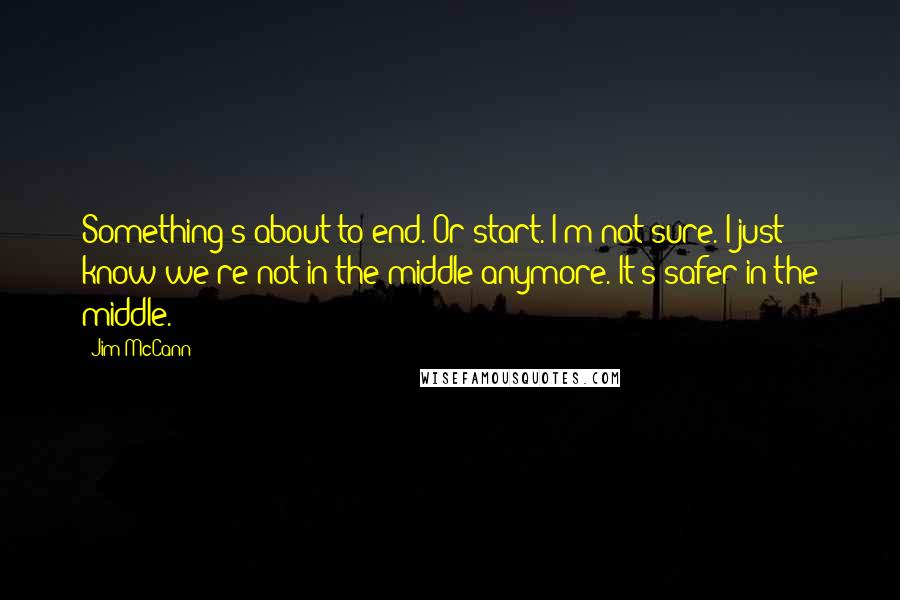 Jim McCann quotes: Something's about to end. Or start. I'm not sure. I just know we're not in the middle anymore. It's safer in the middle.