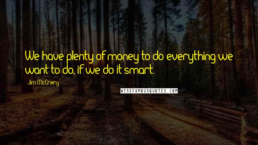 Jim McCrery quotes: We have plenty of money to do everything we want to do, if we do it smart.