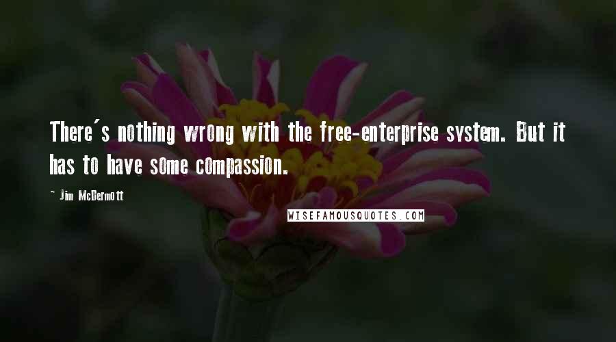 Jim McDermott quotes: There's nothing wrong with the free-enterprise system. But it has to have some compassion.