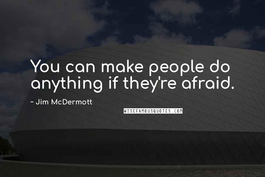 Jim McDermott quotes: You can make people do anything if they're afraid.