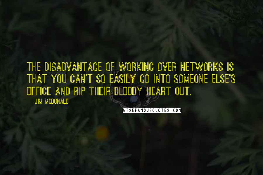 Jim McDonald quotes: The disadvantage of working over networks is that you can't so easily go into someone else's office and rip their bloody heart out.