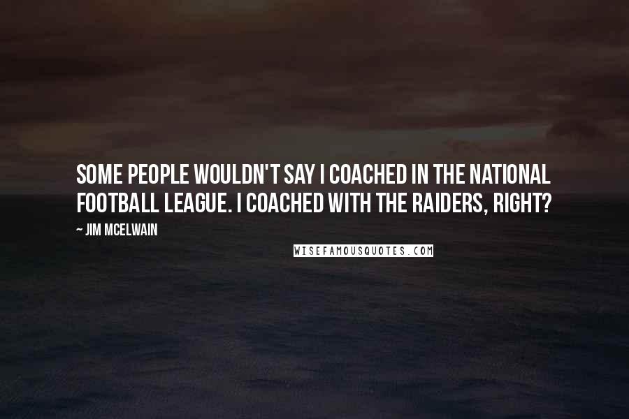 Jim McElwain quotes: Some people wouldn't say I coached in the National Football League. I coached with the Raiders, right?