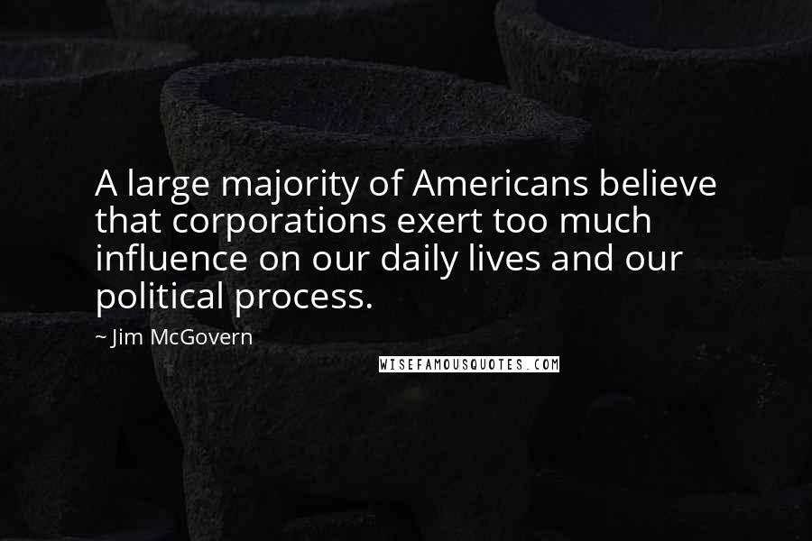 Jim McGovern quotes: A large majority of Americans believe that corporations exert too much influence on our daily lives and our political process.