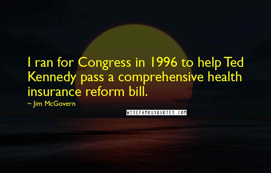 Jim McGovern quotes: I ran for Congress in 1996 to help Ted Kennedy pass a comprehensive health insurance reform bill.