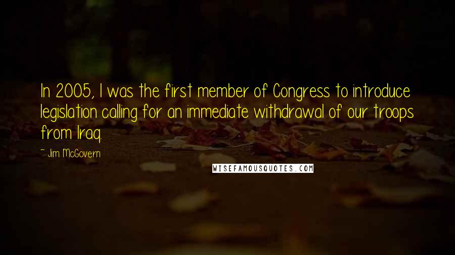 Jim McGovern quotes: In 2005, I was the first member of Congress to introduce legislation calling for an immediate withdrawal of our troops from Iraq.