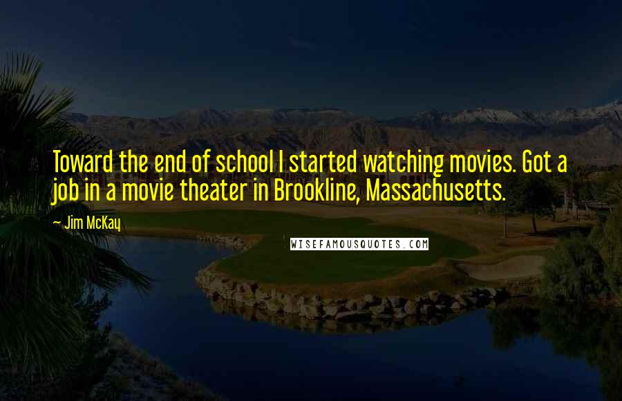 Jim McKay quotes: Toward the end of school I started watching movies. Got a job in a movie theater in Brookline, Massachusetts.