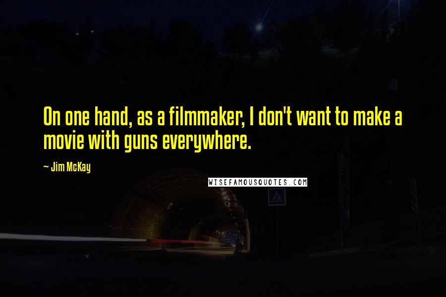 Jim McKay quotes: On one hand, as a filmmaker, I don't want to make a movie with guns everywhere.